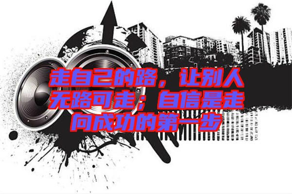 走自己的路，讓別人無路可走；自信是走向成功的第一步