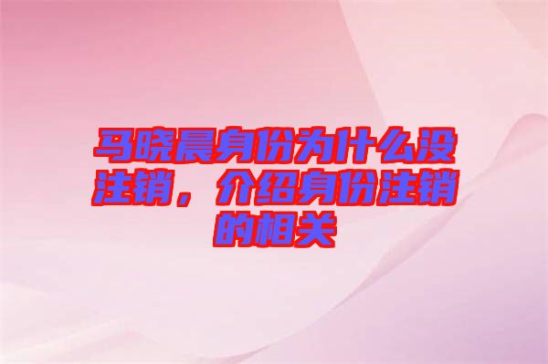 馬曉晨身份為什么沒注銷，介紹身份注銷的相關