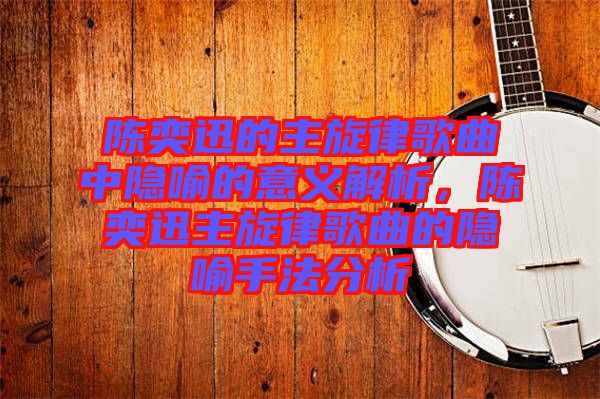 陳奕迅的主旋律歌曲中隱喻的意義解析，陳奕迅主旋律歌曲的隱喻手法分析