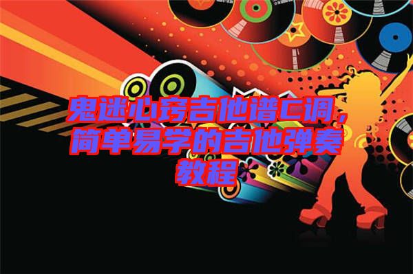 鬼迷心竅吉他譜C調(diào)，簡單易學(xué)的吉他彈奏教程