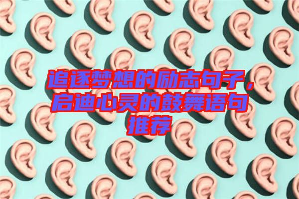 追逐夢想的勵志句子，啟迪心靈的鼓舞語句推薦