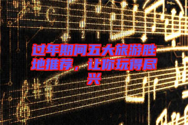 過年期間五大旅游勝地推薦，讓你玩得盡興