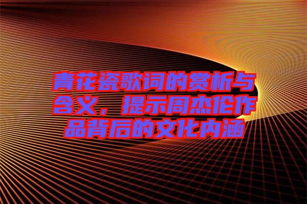 青花瓷歌詞的賞析與含義，提示周杰倫作品背后的文化內(nèi)涵