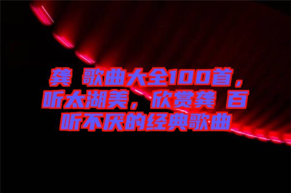 龔玥歌曲大全100首，聽太湖美，欣賞龔玥百聽不厭的經(jīng)典歌曲