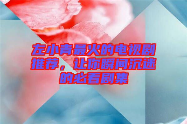 左小青最火的電視劇推薦，讓你瞬間沉迷的必看劇集