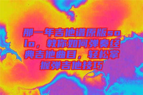 那一年吉他譜原版solo，教你如何彈奏經(jīng)典吉他曲目，輕松掌握彈吉他技巧
