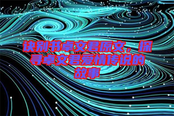訣別書卓文君原文，探尋卓文君愛情傳說的故事