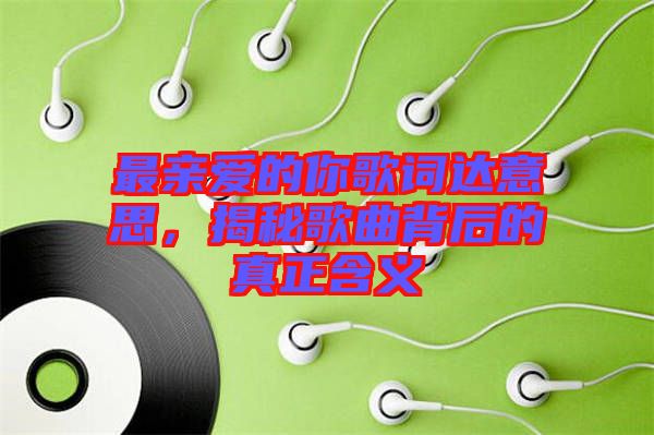 最親愛的你歌詞達(dá)意思，揭秘歌曲背后的真正含義