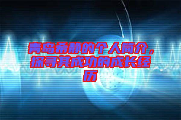 青島希靜的個人簡介，探尋其成功的成長經(jīng)歷