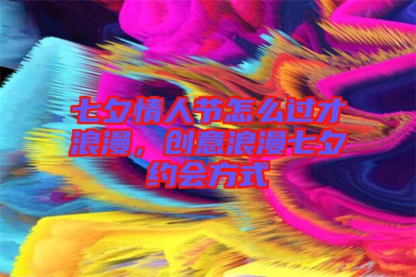 七夕情人節(jié)怎么過(guò)才浪漫，創(chuàng)意浪漫七夕約會(huì)方式