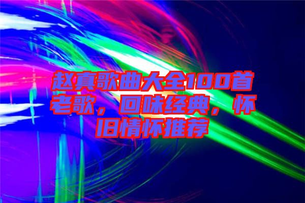 趙真歌曲大全100首老歌，回味經(jīng)典，懷舊情懷推薦