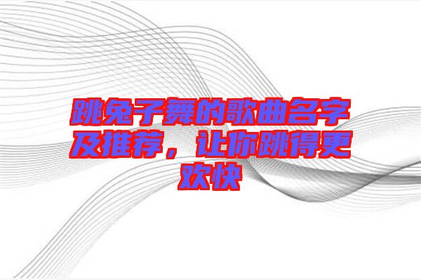 跳兔子舞的歌曲名字及推薦，讓你跳得更歡快