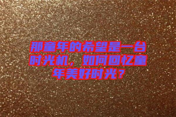 那童年的希望是一臺時光機(jī)，如何回憶童年美好時光？