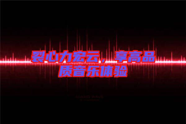 裂心力宏云，享高品質(zhì)音樂體驗