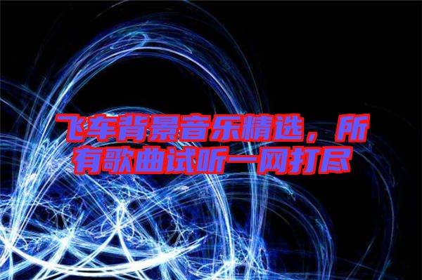 飛車背景音樂精選，所有歌曲試聽一網(wǎng)打盡