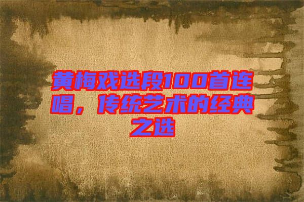 黃梅戲選段100首連唱，傳統(tǒng)藝術的經典之選