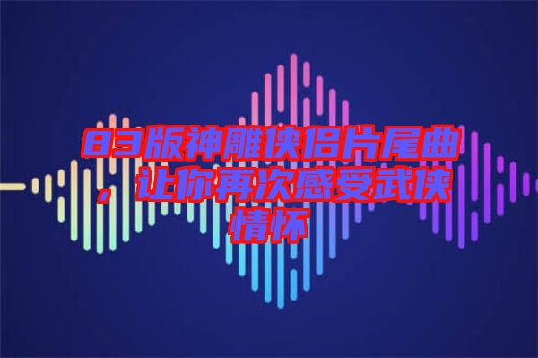 83版神雕俠侶片尾曲，讓你再次感受武俠情懷