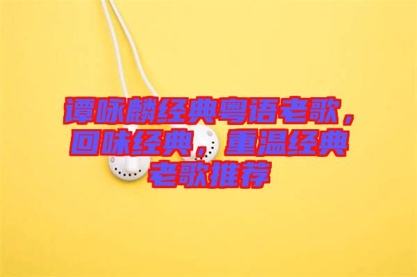 譚詠麟經(jīng)典粵語老歌，回味經(jīng)典，重溫經(jīng)典老歌推薦