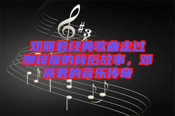 鄧麗君經(jīng)典歌曲走過咖啡屋的背后故事，鄧麗君的音樂傳奇