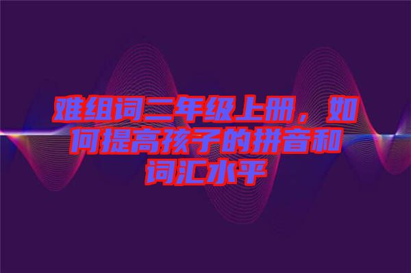 難組詞二年級(jí)上冊(cè)，如何提高孩子的拼音和詞匯水平