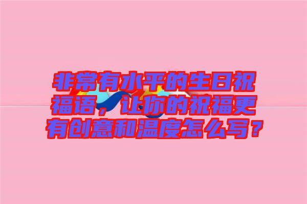 非常有水平的生日祝福語(yǔ)，讓你的祝福更有創(chuàng)意和溫度怎么寫？