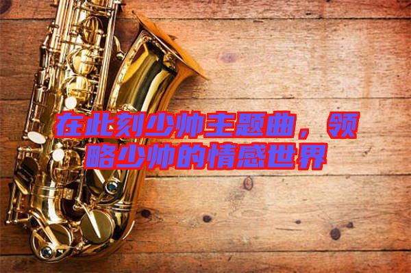 在此刻少帥主題曲，領(lǐng)略少帥的情感世界
