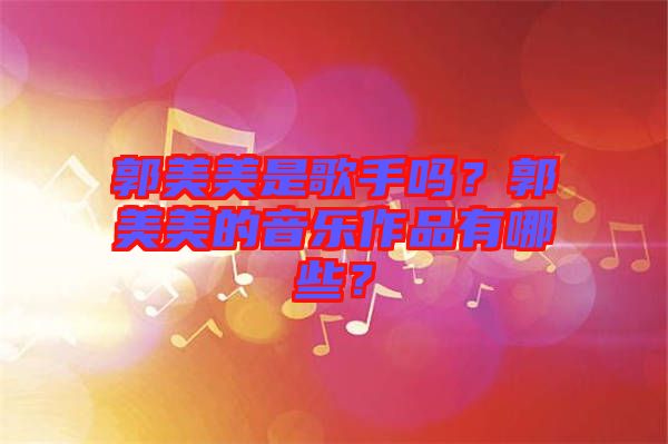 郭美美是歌手嗎？郭美美的音樂作品有哪些？