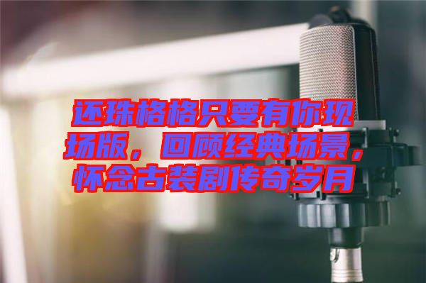 還珠格格只要有你現(xiàn)場版，回顧經(jīng)典場景，懷念古裝劇傳奇歲月