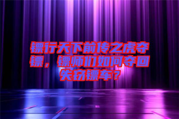 鏢行天下前傳之虎奪鏢，鏢師們?nèi)绾螉Z回失竊鏢車？