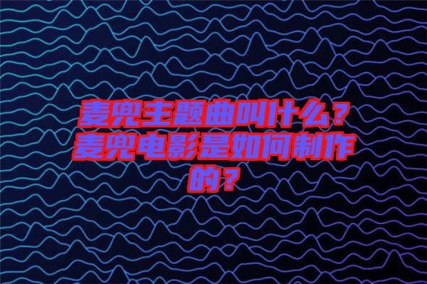 麥兜主題曲叫什么？麥兜電影是如何制作的？