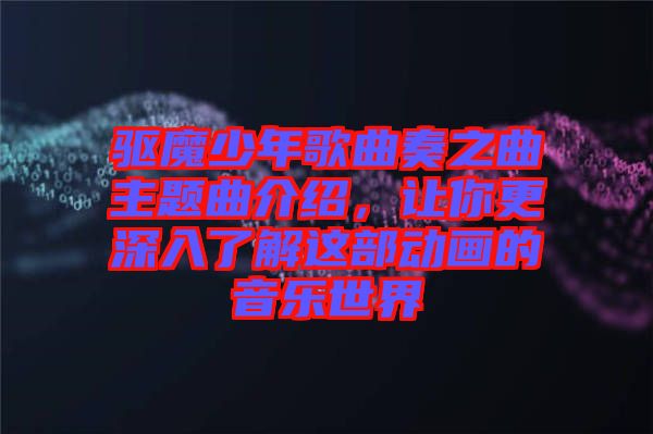 驅(qū)魔少年歌曲奏之曲主題曲介紹，讓你更深入了解這部動(dòng)畫的音樂世界
