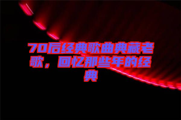 70后經(jīng)典歌曲典藏老歌，回憶那些年的經(jīng)典