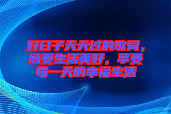 好日子天天過的歌詞，感受生活美好，享受每一天的幸福生活
