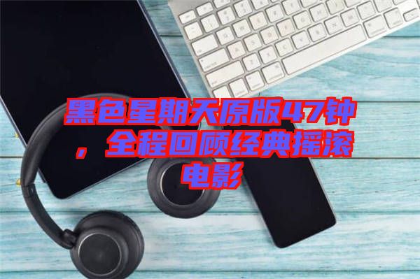 黑色星期天原版47鐘，全程回顧經(jīng)典搖滾電影