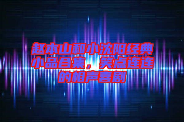 趙本山和小沈陽經(jīng)典小品合集，笑點連連的相聲喜劇