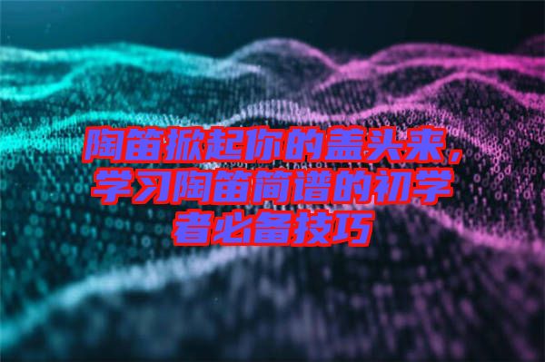 陶笛掀起你的蓋頭來，學(xué)習(xí)陶笛簡譜的初學(xué)者必備技巧