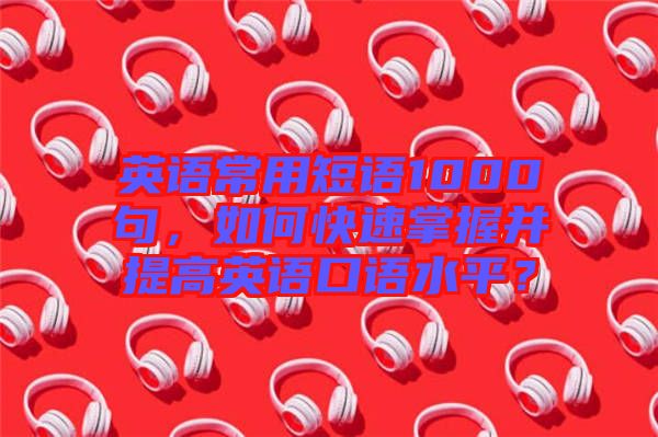 英語常用短語1000句，如何快速掌握并提高英語口語水平？