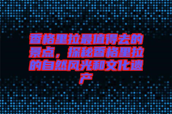 香格里拉最值得去的景點(diǎn)，探秘香格里拉的自然風(fēng)光和文化遺產(chǎn)