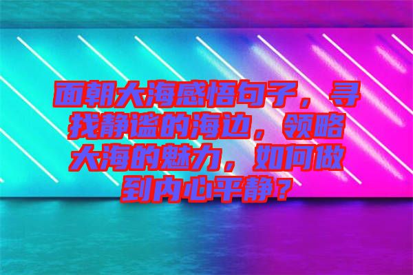 面朝大海感悟句子，尋找靜謐的海邊，領(lǐng)略大海的魅力，如何做到內(nèi)心平靜？