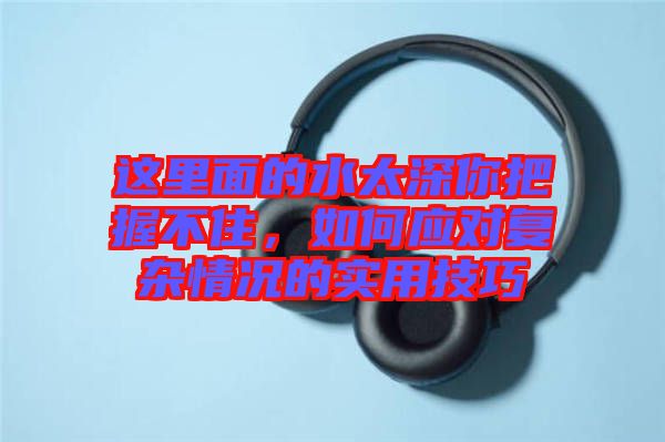 這里面的水太深你把握不住，如何應(yīng)對復(fù)雜情況的實用技巧