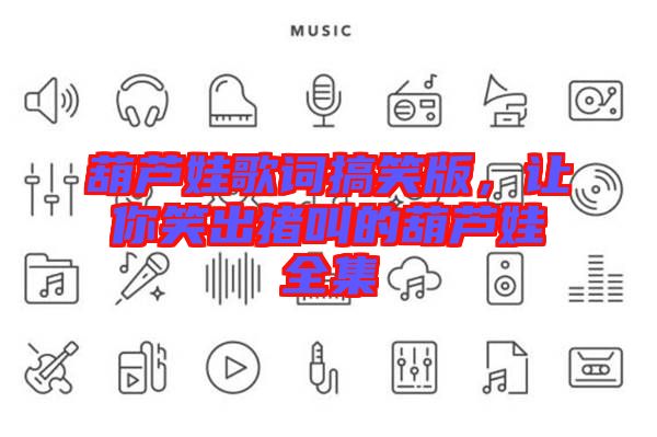 葫蘆娃歌詞搞笑版，讓你笑出豬叫的葫蘆娃全集