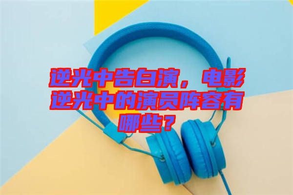 逆光中告白演，電影逆光中的演員陣容有哪些？