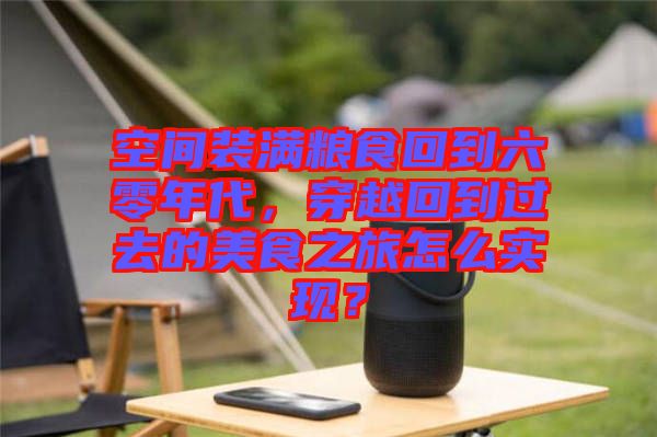 空間裝滿糧食回到六零年代，穿越回到過(guò)去的美食之旅怎么實(shí)現(xiàn)？