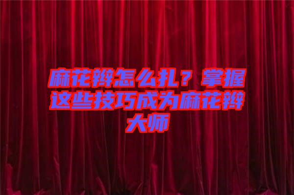 麻花辮怎么扎？掌握這些技巧成為麻花辮大師