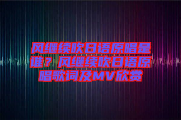 風(fēng)繼續(xù)吹日語原唱是誰？風(fēng)繼續(xù)吹日語原唱歌詞及MV欣賞
