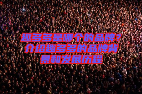 趣多多是哪個的品牌？介紹趣多多的品牌背景和發(fā)展歷程
