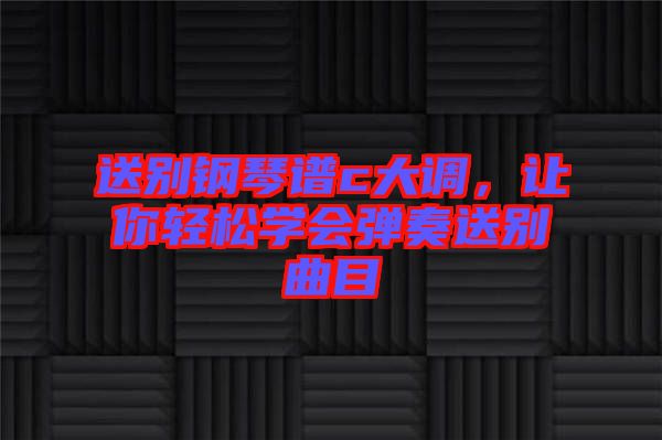 送別鋼琴譜c大調(diào)，讓你輕松學(xué)會(huì)彈奏送別曲目