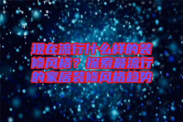 現(xiàn)在流行什么樣的裝修風(fēng)格？探索最流行的家居裝修風(fēng)格趨勢