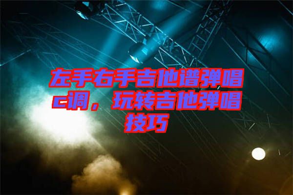 左手右手吉他譜彈唱c調(diào)，玩轉(zhuǎn)吉他彈唱技巧