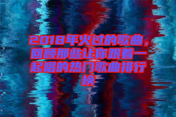 2018年火過的歌曲，回顧那些讓你跟著一起唱的熱門歌曲排行榜